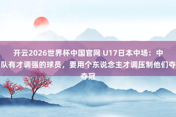 开云2026世界杯中国官网 U17日本中场:中国队有才调强的球员,要用个东说念主才调压制他们夺冠
