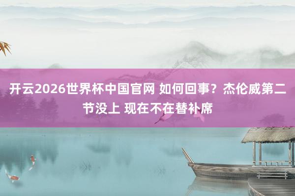 开云2026世界杯中国官网 如何回事？杰伦威第二节没上 现在不在替补席