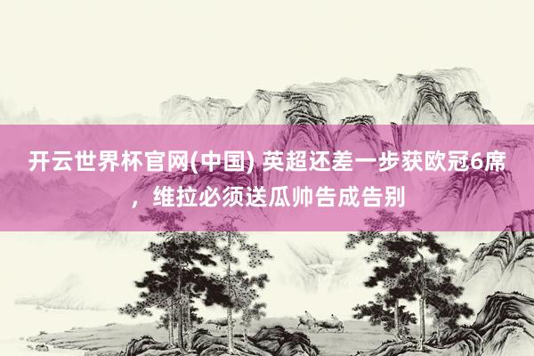 开云世界杯官网(中国) 英超还差一步获欧冠6席,维拉必须送瓜帅告成告别