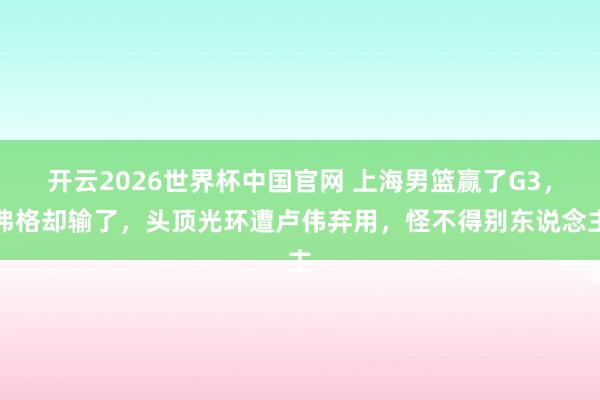 开云2026世界杯中国官网 上海男篮赢了G3，弗格却输了，头顶光环遭卢伟弃用，怪不得别东说念主