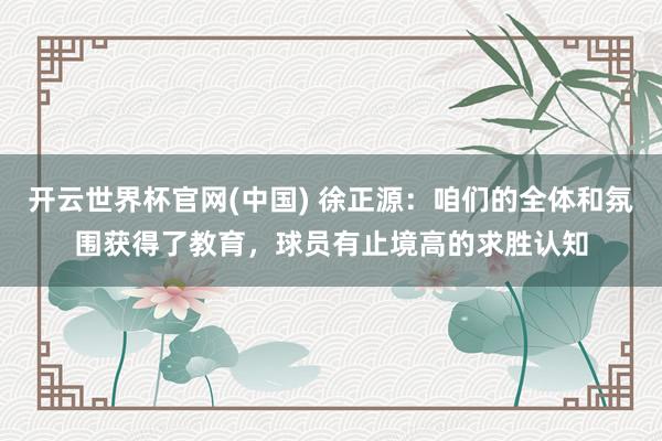 开云世界杯官网(中国) 徐正源：咱们的全体和氛围获得了教育，球员有止境高的求胜认知