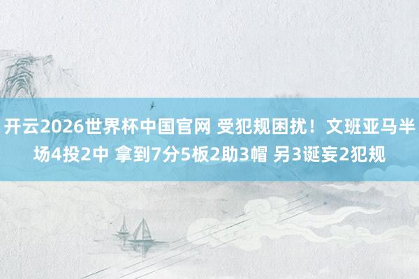 开云2026世界杯中国官网 受犯规困扰！文班亚马半场4投2中 拿到7分5板2助3帽 另3诞妄2犯规