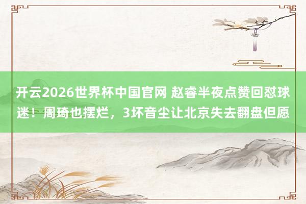 开云2026世界杯中国官网 赵睿半夜点赞回怼球迷!周琦也摆烂,3坏音尘让北京失去翻盘但愿