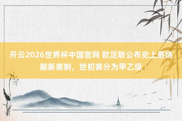 开云2026世界杯中国官网 欧足联公布史上最烧脑新赛制，世初赛分为甲乙级