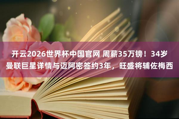 开云2026世界杯中国官网 周薪35万镑！34岁曼联巨星详情与迈阿密签约3年，旺盛将辅佐梅西