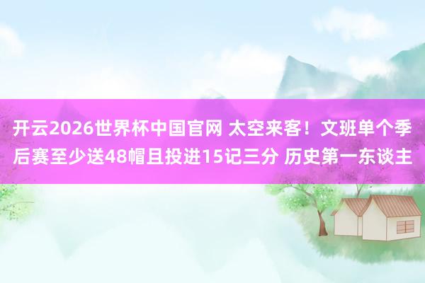 开云2026世界杯中国官网 太空来客!文班单个季后赛至少送48帽且投进15记三分 历史第一东谈主