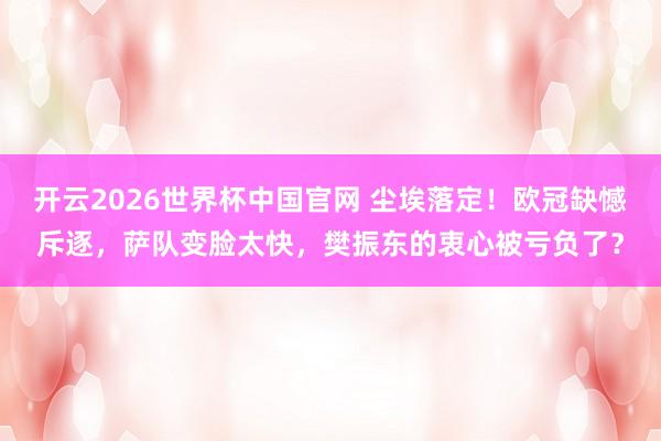 开云2026世界杯中国官网 尘埃落定!欧冠缺憾斥逐,萨队变脸太快,樊振东的衷心被亏负了?