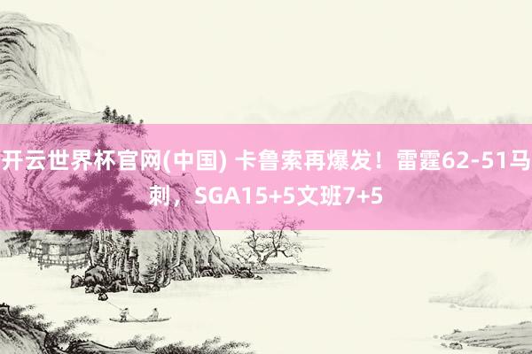开云世界杯官网(中国) 卡鲁索再爆发！雷霆62-51马刺，SGA15+5文班7+5