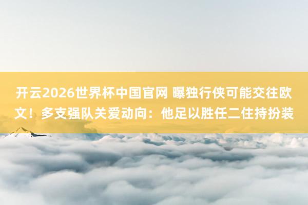 开云2026世界杯中国官网 曝独行侠可能交往欧文！多支强队关爱动向：他足以胜任二住持扮装