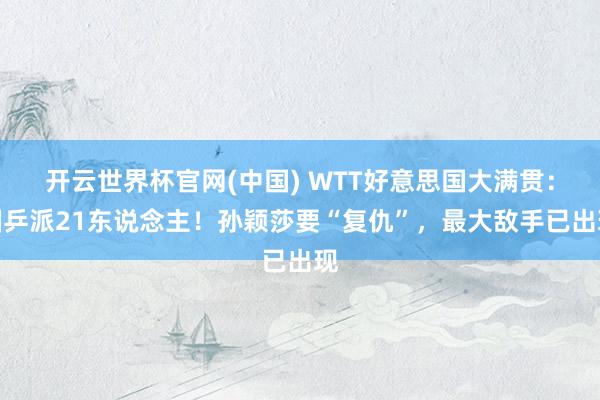 开云世界杯官网(中国) WTT好意思国大满贯：国乒派21东说念主！孙颖莎要“复仇”，最大敌手已出现