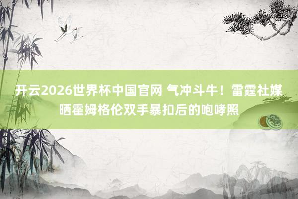 开云2026世界杯中国官网 气冲斗牛！雷霆社媒晒霍姆格伦双手暴扣后的咆哮照