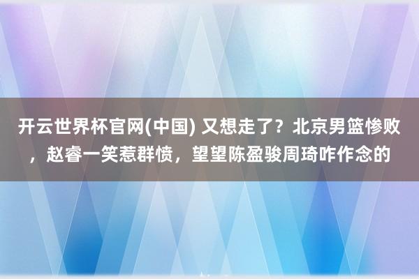 开云世界杯官网(中国) 又想走了？北京男篮惨败，赵睿一笑惹群愤，望望陈盈骏周琦咋作念的