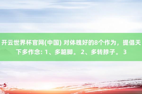 开云世界杯官网(中国) 对体魄好的8个作为，提倡天下多作念: 1、多踮脚。 2、多转脖子。 3