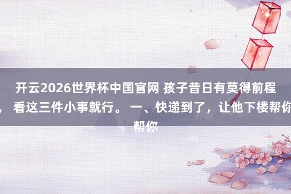 开云2026世界杯中国官网 孩子昔日有莫得前程, 看这三件小事就行。 一、快递到了,让他下楼帮你