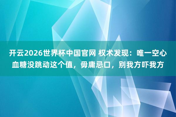 开云2026世界杯中国官网 权术发现：唯一空心血糖没跳动这个值，毋庸忌口，别我方吓我方