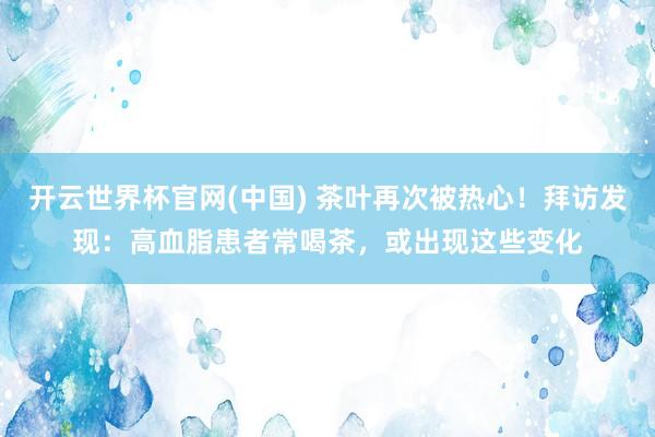 开云世界杯官网(中国) 茶叶再次被热心！拜访发现：高血脂患者常喝茶，或出现这些变化