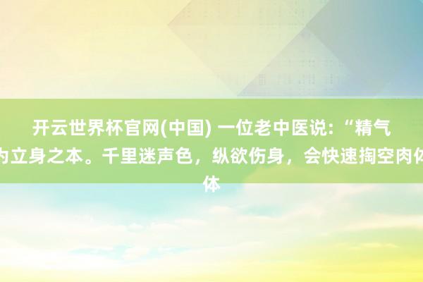 开云世界杯官网(中国) 一位老中医说: “精气为立身之本。千里迷声色，纵欲伤身，会快速掏空肉体