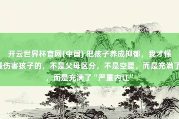 开云世界杯官网(中国) 把孩子养成抑郁，我才懂：一个家庭最伤害孩子的，不是父母区分，不是空匮，而是充满了“严重内讧”