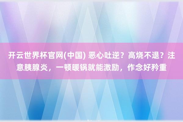开云世界杯官网(中国) 恶心吐逆？高烧不退？注意胰腺炎，一顿暖锅就能激励，作念好矜重
