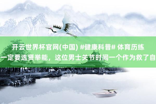 开云世界杯官网(中国) #健康科普# 体育历练一定要选贤举能，这位男士关节时间一个作为救了自
