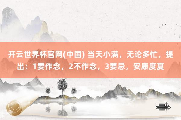 开云世界杯官网(中国) 当天小满，无论多忙，提出：1要作念，2不作念，3要忌，安康度夏