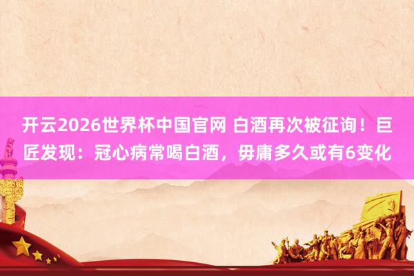 开云2026世界杯中国官网 白酒再次被征询!巨匠发现:冠心病常喝白酒,毋庸多久或有6变化