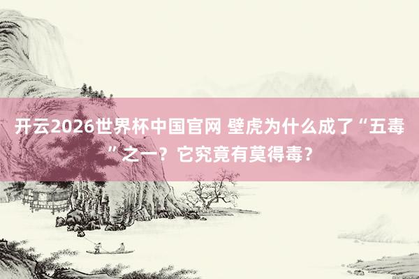 开云2026世界杯中国官网 壁虎为什么成了“五毒”之一？它究竟有莫得毒？