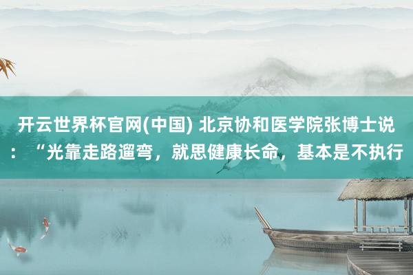 开云世界杯官网(中国) 北京协和医学院张博士说： “光靠走路遛弯，就思健康长命，基本是不执行