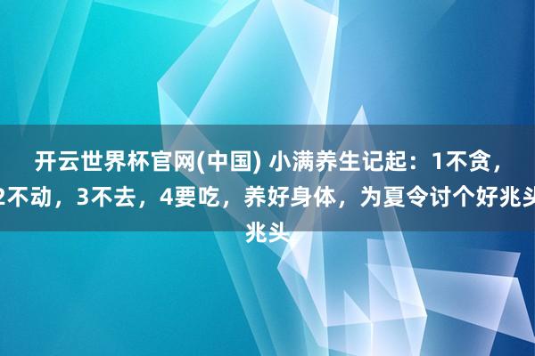开云世界杯官网(中国) 小满养生记起：1不贪，2不动，3不去，4要吃，养好身体，为夏令讨个好兆头
