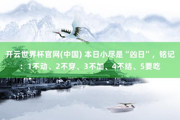 开云世界杯官网(中国) 本日小尽是“凶日”，铭记：1不动、2不穿、3不加、4不结、5要吃
