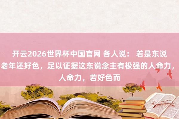 开云2026世界杯中国官网 各人说： 若是东说念主到了老年还好色，足以证据这东说念主有极强的人命力，若好色而