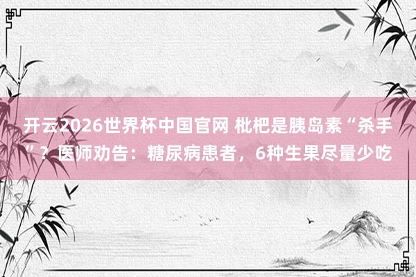 开云2026世界杯中国官网 枇杷是胰岛素“杀手”？医师劝告：糖尿病患者，6种生果尽量少吃