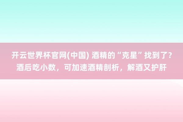 开云世界杯官网(中国) 酒精的“克星”找到了?酒后吃小数,可加速酒精剖析,解酒又护肝