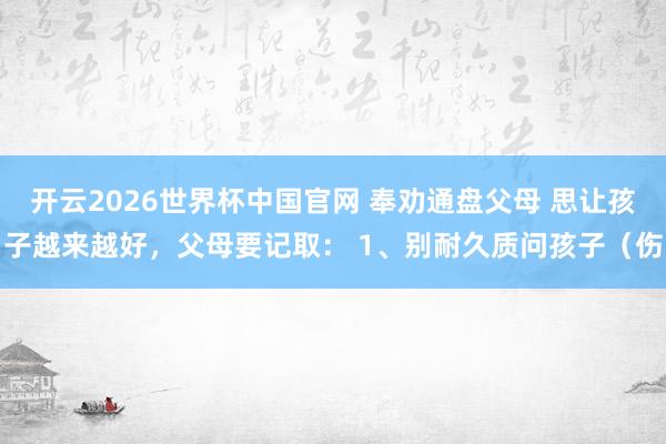 开云2026世界杯中国官网 奉劝通盘父母 思让孩子越来越好，父母要记取： 1、别耐久质问孩子（伤