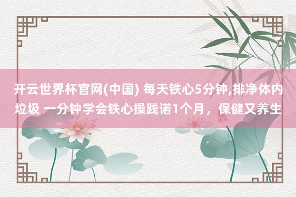 开云世界杯官网(中国) 每天铁心5分钟，排净体内垃圾 一分钟学会铁心操践诺1个月，保健又养生