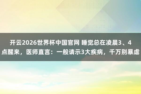 开云2026世界杯中国官网 睡觉总在凌晨3、4点醒来，医师直言：一般请示3大疾病，千万别暴虐