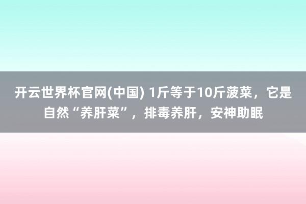 开云世界杯官网(中国) 1斤等于10斤菠菜，它是自然“养肝菜”，排毒养肝，安神助眠