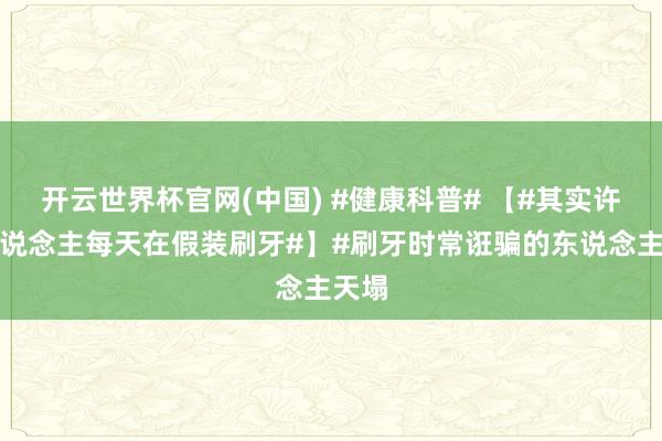 开云世界杯官网(中国) #健康科普# 【#其实许多东说念主每天在假装刷牙#】#刷牙时常诳骗的东说念主天塌