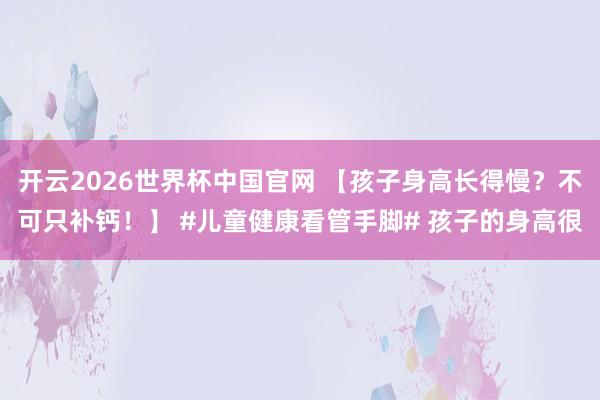 开云2026世界杯中国官网 【孩子身高长得慢？不可只补钙！】 #儿童健康看管手脚# 孩子的身高很