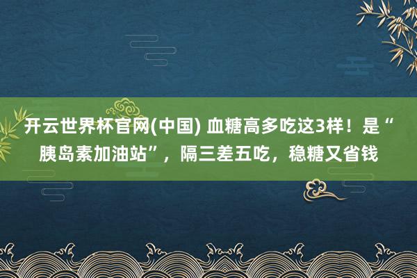 开云世界杯官网(中国) 血糖高多吃这3样!是“胰岛素加油站”,隔三差五吃,稳糖又省钱