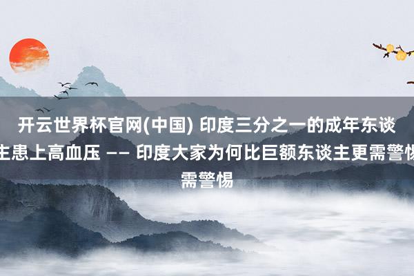 开云世界杯官网(中国) 印度三分之一的成年东谈主患上高血压 —— 印度大家为何比巨额东谈主更需警惕