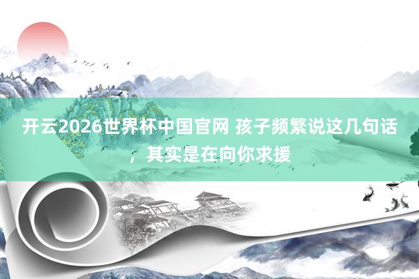 开云2026世界杯中国官网 孩子频繁说这几句话，其实是在向你求援