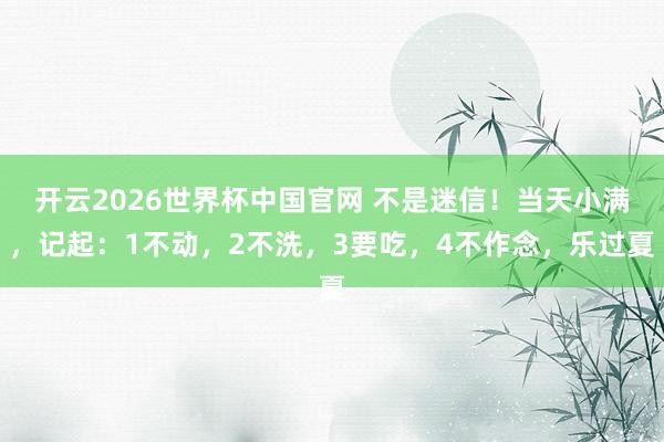 开云2026世界杯中国官网 不是迷信！当天小满，记起：1不动，2不洗，3要吃，4不作念，乐过夏