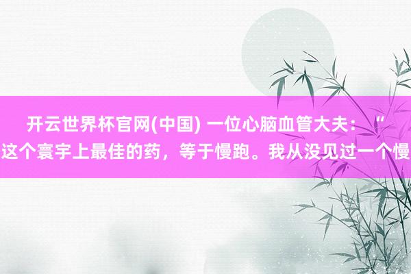 开云世界杯官网(中国) 一位心脑血管大夫： “这个寰宇上最佳的药，等于慢跑。我从没见过一个慢