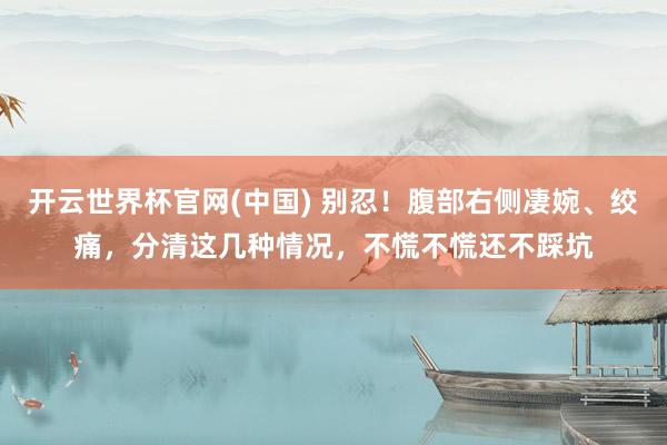 开云世界杯官网(中国) 别忍!腹部右侧凄婉、绞痛,分清这几种情况,不慌不慌还不踩坑
