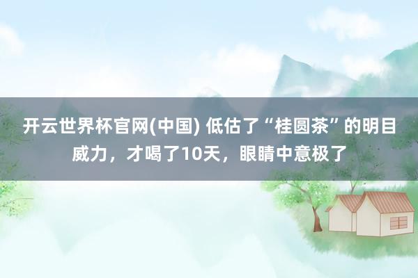 开云世界杯官网(中国) 低估了“桂圆茶”的明目威力，才喝了10天，眼睛中意极了
