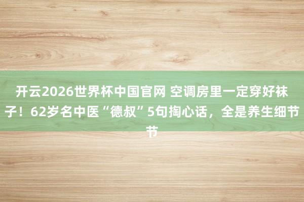 开云2026世界杯中国官网 空调房里一定穿好袜子！62岁名中医“德叔”5句掏心话，全是养生细节
