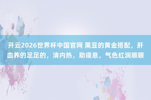 开云2026世界杯中国官网 黑豆的黄金搭配，肝血养的足足的，清内热，助寝息，气色红润顺眼