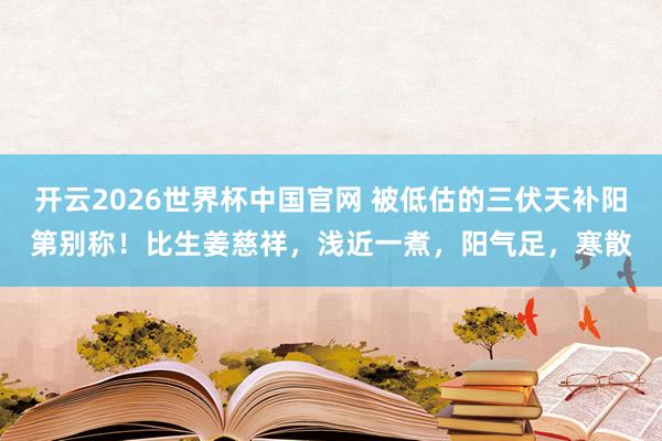 开云2026世界杯中国官网 被低估的三伏天补阳第别称！比生姜慈祥，浅近一煮，阳气足，寒散