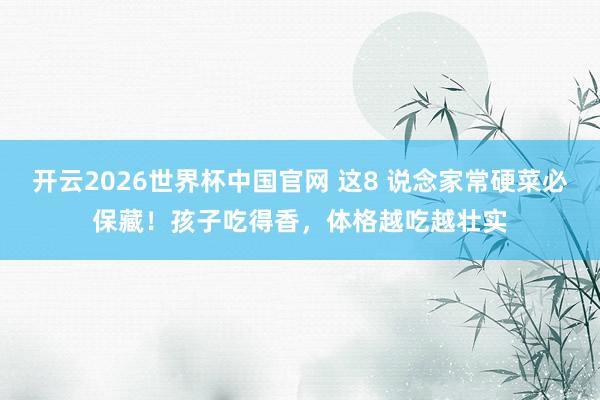 开云2026世界杯中国官网 这8 说念家常硬菜必保藏！孩子吃得香，体格越吃越壮实